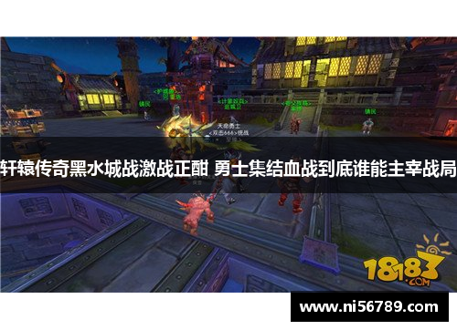 轩辕传奇黑水城战激战正酣 勇士集结血战到底谁能主宰战局